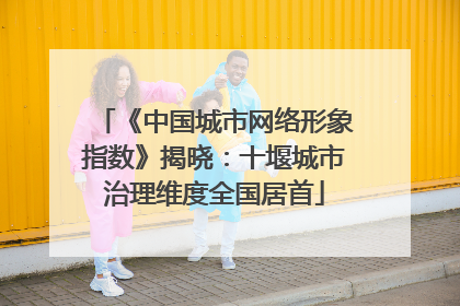 《中国城市网络形象指数》揭晓：十堰城市治理维度全国居首