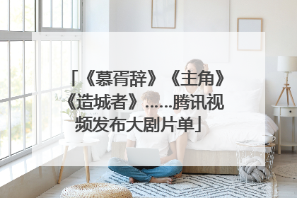 《慕胥辞》《主角》《造城者》……腾讯视频发布大剧片单