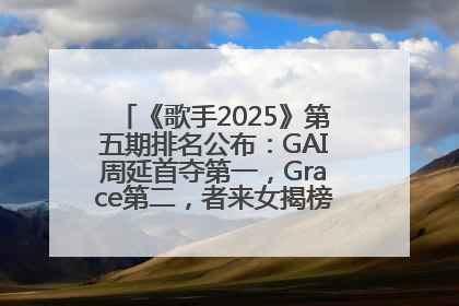 《歌手2025》第五期排名公布：GAI周延首夺第一，Grace第二，者来女揭榜成功，卫兰被淘汰
