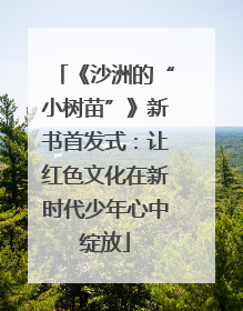 《沙洲的“小树苗”》新书首发式：让红色文化在新时代少年心中绽放
