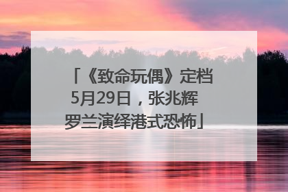 《致命玩偶》定档5月29日，张兆辉罗兰演绎港式恐怖