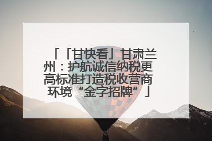 「甘快看」甘肃兰州：护航诚信纳税更高标准打造税收营商环境“金字招牌”