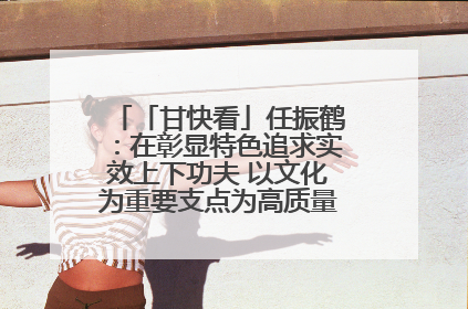「甘快看」任振鹤：在彰显特色追求实效上下功夫 以文化为重要支点为高质量发展增添动能