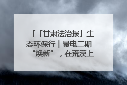 「甘肃法治报」生态环保行｜景电二期“焕新”，在荒漠上筑起一道绿色长城