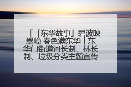 「东华故事」碧波映翠嶂 春色满东华丨东华门街道河长制、林长制、垃圾分类主题宣传如火如荼中