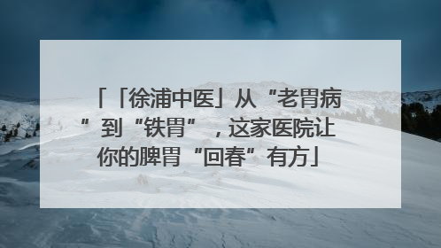 「徐浦中医」从“老胃病”到“铁胃”，这家医院让你的脾胃“回春”有方