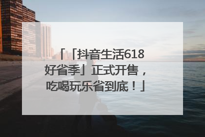 「抖音生活618好省季」正式开售，吃喝玩乐省到底！