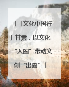 「文化中国行」甘肃：以文化“入圈”带动文创“出圈”