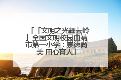 「文明之光耀云岭」全国文明校园曲靖市第一小学：崇德尚美 用心育人