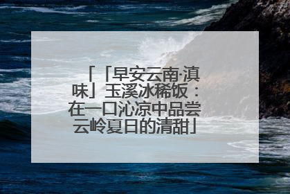 「早安云南·滇味」玉溪冰稀饭：在一口沁凉中品尝云岭夏日的清甜