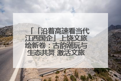「沿着高速看当代江西国企」上饶文旅绘新卷：古韵潮玩与生态共舞 激活文旅产业新动能