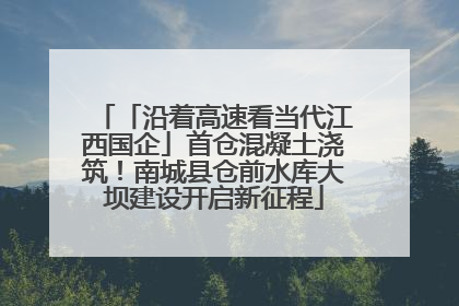 「沿着高速看当代江西国企」首仓混凝土浇筑！南城县仓前水库大坝建设开启新征程