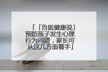 「鲁医健康说」预防孩子发生心理行为问题，家长可从这几方面着手