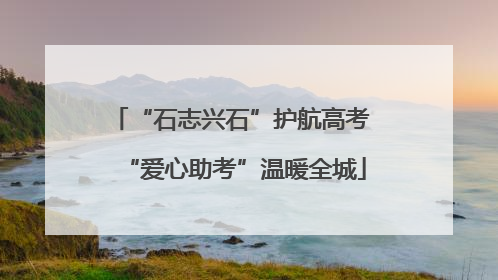 “石志兴石”护航高考 “爱心助考”温暖全城