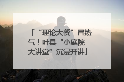 “理论大餐”冒热气！叶县“小庭院 大讲堂”沉浸开讲