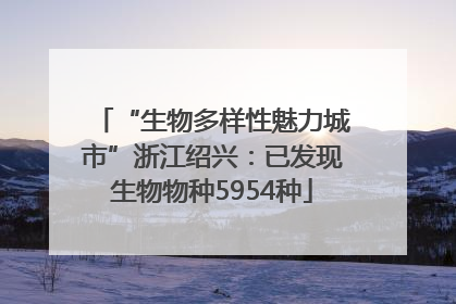 “生物多样性魅力城市”浙江绍兴：已发现生物物种5954种