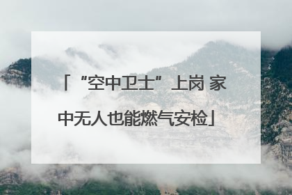 “空中卫士”上岗 家中无人也能燃气安检