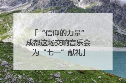 “信仰的力量” 成都这场交响音乐会为“七一”献礼