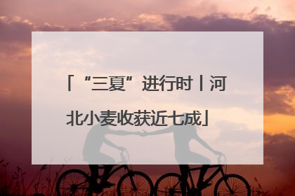 “三夏”进行时丨河北小麦收获近七成