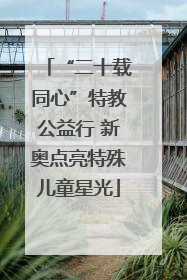 “二十载同心”特教公益行 新奥点亮特殊儿童星光