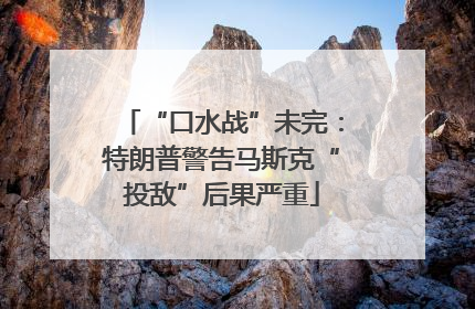“口水战”未完：特朗普警告马斯克“投敌”后果严重