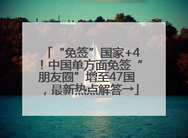 “免签”国家+4！中国单方面免签“朋友圈”增至47国，最新热点解答→