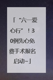 “六一爱心行”！30例先心免费手术报名启动~