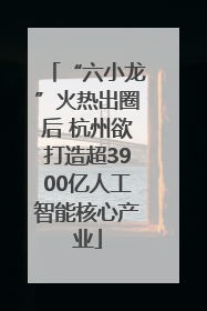 “六小龙”火热出圈后 杭州欲打造超3900亿人工智能核心产业