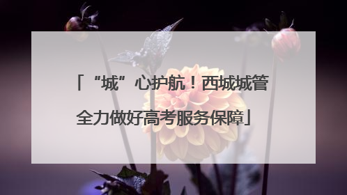 “城”心护航！西城城管全力做好高考服务保障