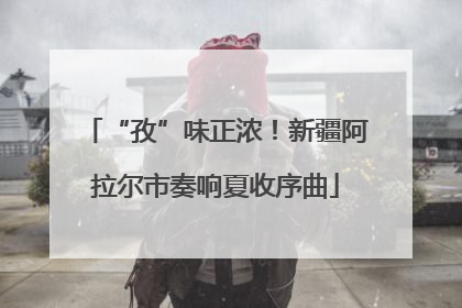 “孜”味正浓！新疆阿拉尔市奏响夏收序曲