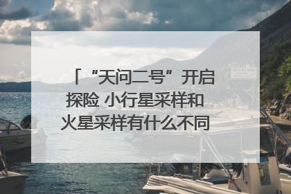 “天问二号”开启探险 小行星采样和火星采样有什么不同？｜科技观察