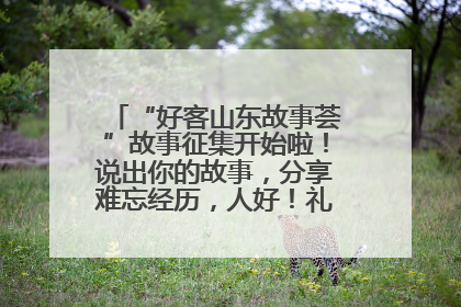 “好客山东故事荟”故事征集开始啦！说出你的故事，分享难忘经历，人好！礼品多！速来！