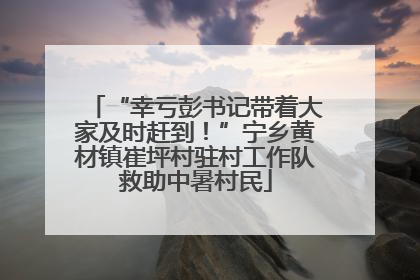 “幸亏彭书记带着大家及时赶到！”宁乡黄材镇崔坪村驻村工作队救助中暑村民