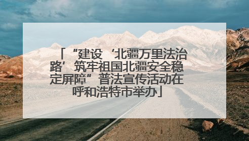 “建设‘北疆万里法治路’筑牢祖国北疆安全稳定屏障”普法宣传活动在呼和浩特市举办