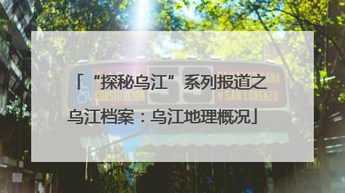 “探秘乌江”系列报道之乌江档案：乌江地理概况