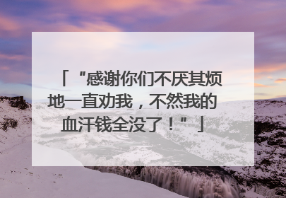 “感谢你们不厌其烦地一直劝我，不然我的血汗钱全没了！”
