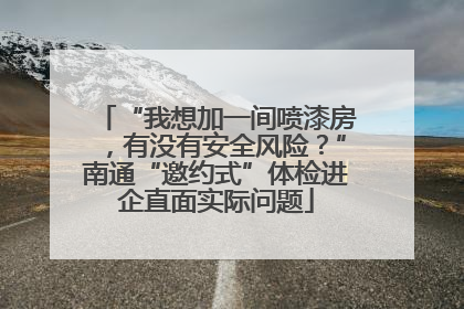 “我想加一间喷漆房，有没有安全风险？”南通“邀约式”体检进企直面实际问题