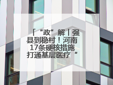 “政”解丨强县到稳村！河南17条硬核措施打通基层医疗“最后一公里”