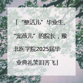 “整活儿”毕业生、“宠孩儿”的院长，豫北医学院2025届毕业典礼笑泪齐飞