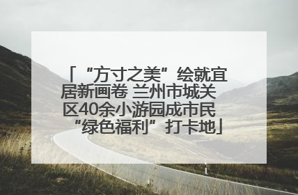 “方寸之美”绘就宜居新画卷 兰州市城关区40余小游园成市民“绿色福利”打卡地
