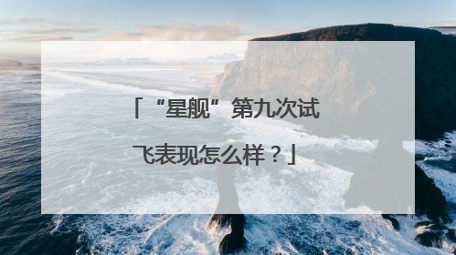 “星舰”第九次试飞表现怎么样？