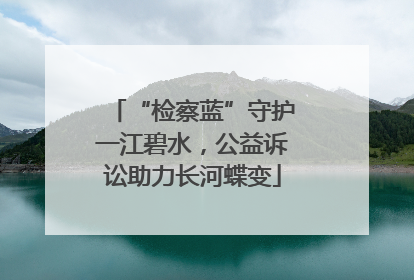 “检察蓝”守护一江碧水，公益诉讼助力长河蝶变