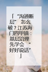 “沟通断层” 怎么破？江苏海门四甲镇：基层治理 先学会 “好好说话”
