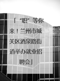 “职”等你来！兰州市城关区酒泉路街道举办就业招聘会