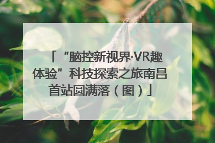 “脑控新视界·VR趣体验”科技探索之旅南昌首站圆满落（图）