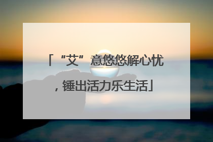 “艾”意悠悠解心忧，锤出活力乐生活