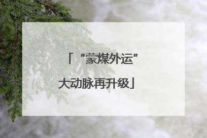 “蒙煤外运”大动脉再升级