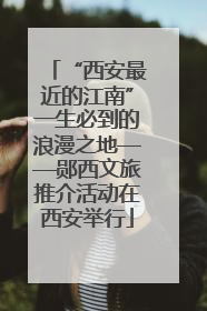“西安最近的江南”一生必到的浪漫之地——郧西文旅推介活动在西安举行