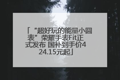 “超好玩的能量小圆表”荣耀手表Fit正式发布 国补到手价424.15元起
