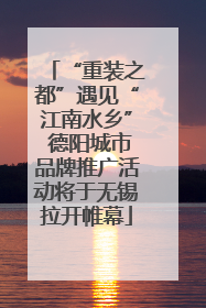 “重装之都”遇见“江南水乡” 德阳城市品牌推广活动将于无锡拉开帷幕